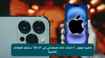 كاميرا آيفون.. 3 أدوات ذكاء اصطناعي في “iOS 27” ستنقذ لقطاتك تلقائياً